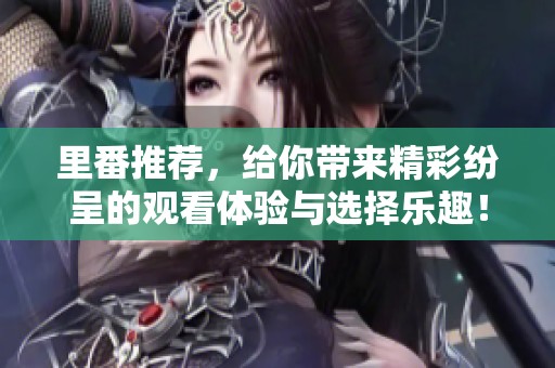 里番推荐，给你带来精彩纷呈的观看体验与选择乐趣！