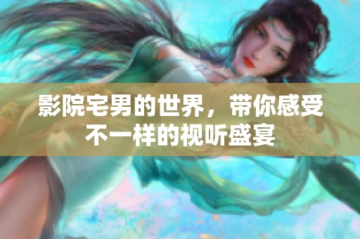 影院宅男的世界，带你感受不一样的视听盛宴