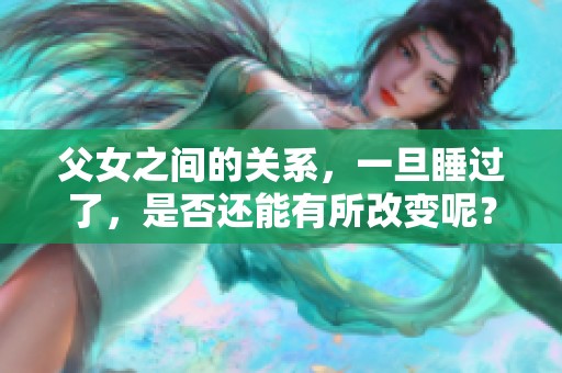 父女之间的关系，一旦睡过了，是否还能有所改变呢？