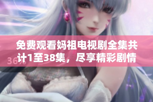 免费观看妈祖电视剧全集共计1至38集，尽享精彩剧情时光！