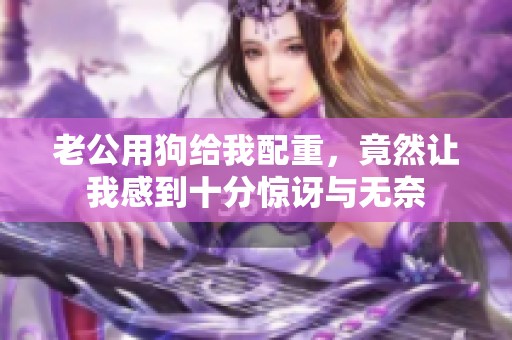 老公用狗给我配重，竟然让我感到十分惊讶与无奈
