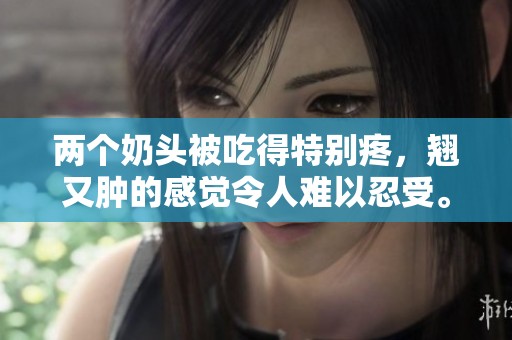 两个奶头被吃得特别疼，翘又肿的感觉令人难以忍受。