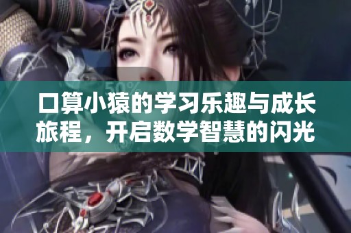 口算小猿的学习乐趣与成长旅程，开启数学智慧的闪光时刻