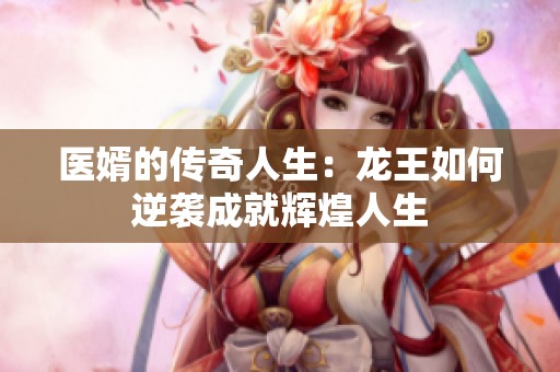 医婿的传奇人生：龙王如何逆袭成就辉煌人生