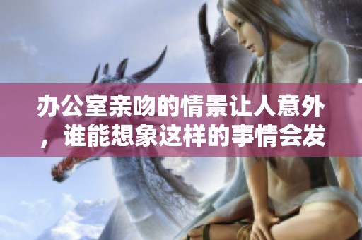 办公室亲吻的情景让人意外，谁能想象这样的事情会发生在工作场所呢