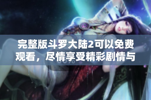 完整版斗罗大陆2可以免费观看，尽情享受精彩剧情与角色发展