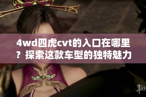 4wd四虎cvt的入口在哪里？探索这款车型的独特魅力与性能！