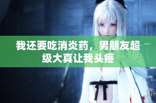 我还要吃消炎药，男朋友超级大真让我头疼