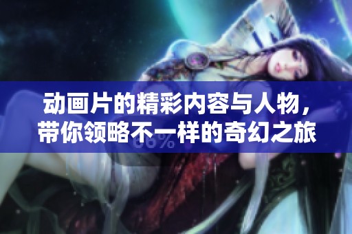 动画片的精彩内容与人物，带你领略不一样的奇幻之旅