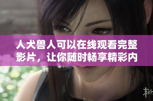 人犬兽人可以在线观看完整影片，让你随时畅享精彩内容