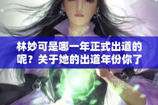 林妙可是哪一年正式出道的呢？关于她的出道年份你了解吗？