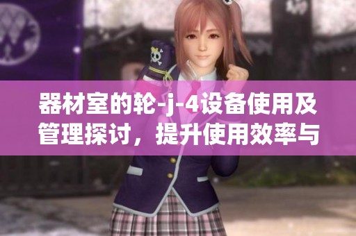 器材室的轮-j-4设备使用及管理探讨，提升使用效率与安全性