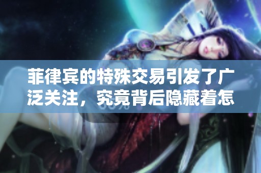 菲律宾的特殊交易引发了广泛关注，究竟背后隐藏着怎样的故事？