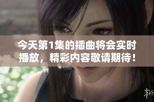 今天第1集的插曲将会实时播放，精彩内容敬请期待！