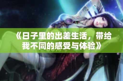 《日子里的出差生活，带给我不同的感受与体验》