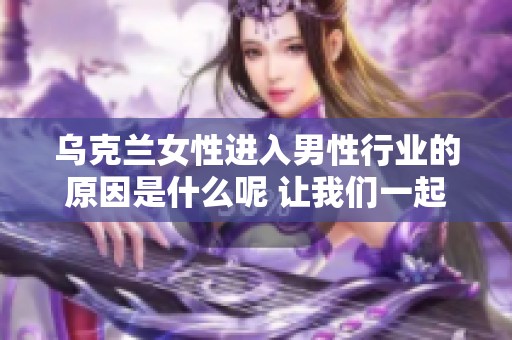 乌克兰女性进入男性行业的原因是什么呢 让我们一起来探讨这个话题吧