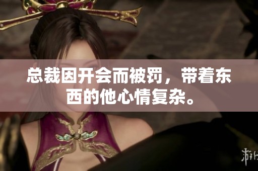 总裁因开会而被罚，带着东西的他心情复杂。