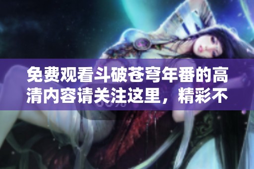 免费观看斗破苍穹年番的高清内容请关注这里，精彩不容错过！
