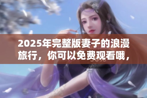 2025年完整版妻子的浪漫旅行，你可以免费观看哦，一起享受吧！