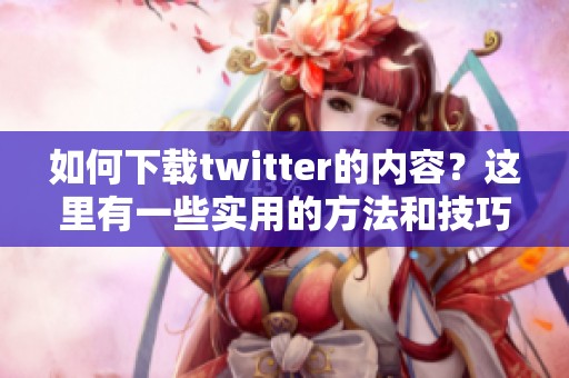如何下载twitter的内容？这里有一些实用的方法和技巧。