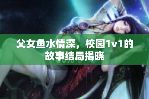 父女鱼水情深，校园1v1的故事结局揭晓