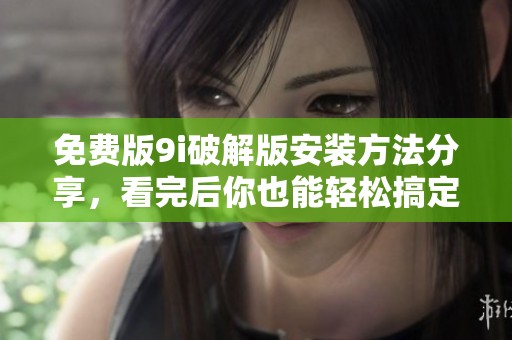 免费版9i破解版安装方法分享，看完后你也能轻松搞定安装步骤！