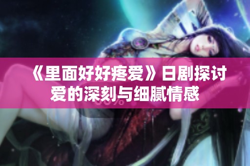 《里面好好疼爱》日剧探讨爱的深刻与细腻情感