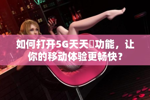 如何打开5G天天奭功能，让你的移动体验更畅快？