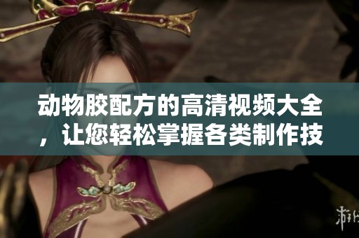 动物胶配方的高清视频大全，让您轻松掌握各类制作技巧与知识