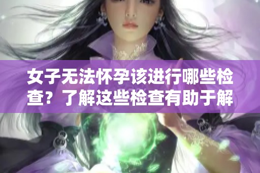 女子无法怀孕该进行哪些检查？了解这些检查有助于解决问题。