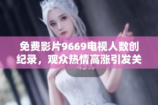 免费影片9669电视人数创纪录，观众热情高涨引发关注
