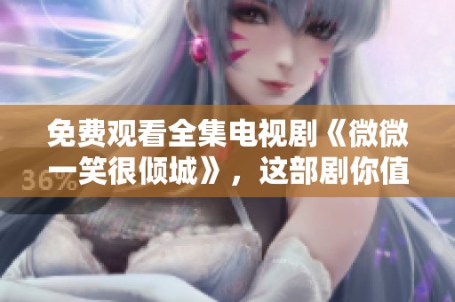 免费观看全集电视剧《微微一笑很倾城》，这部剧你值得一看！