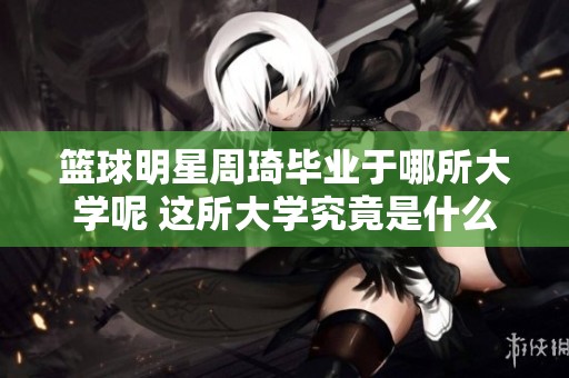 篮球明星周琦毕业于哪所大学呢 这所大学究竟是什么地方呢