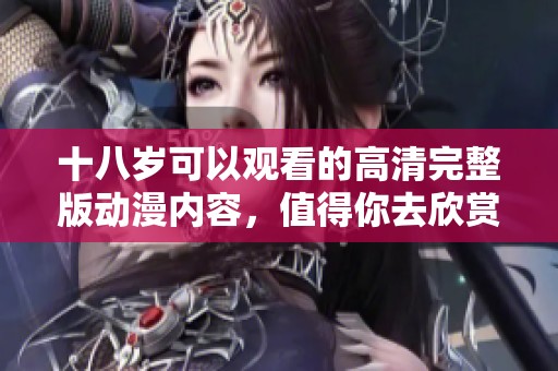 十八岁可以观看的高清完整版动漫内容，值得你去欣赏一下！