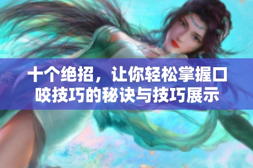 十个绝招，让你轻松掌握口咬技巧的秘诀与技巧展示