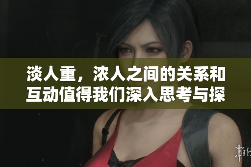 淡人重，浓人之间的关系和互动值得我们深入思考与探索