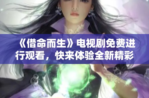 《借命而生》电视剧免费进行观看，快来体验全新精彩剧情吧！