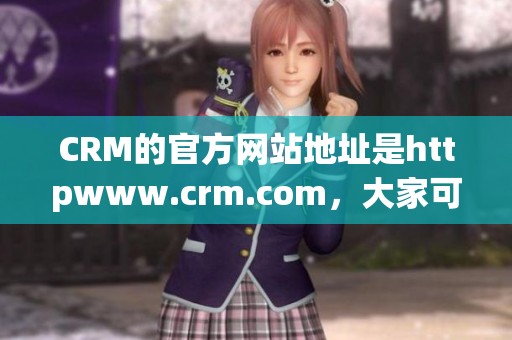 CRM的官方网站地址是httpwww.crm.com，大家可以在这里获取更多信息。