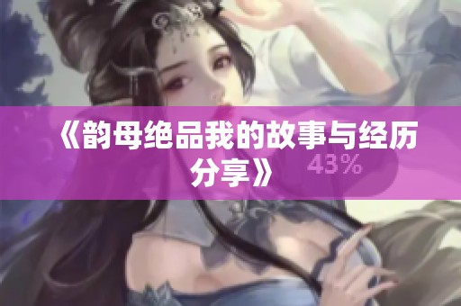 《韵母绝品我的故事与经历分享》