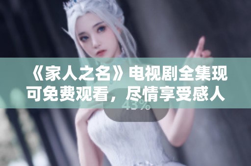 《家人之名》电视剧全集现可免费观看，尽情享受感人故事与精彩剧情！