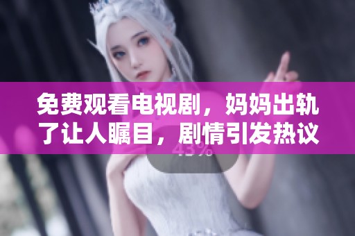 免费观看电视剧，妈妈出轨了让人瞩目，剧情引发热议