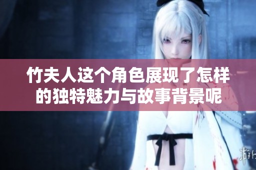 竹夫人这个角色展现了怎样的独特魅力与故事背景呢