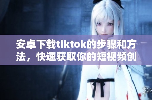 安卓下载tiktok的步骤和方法，快速获取你的短视频创作平台