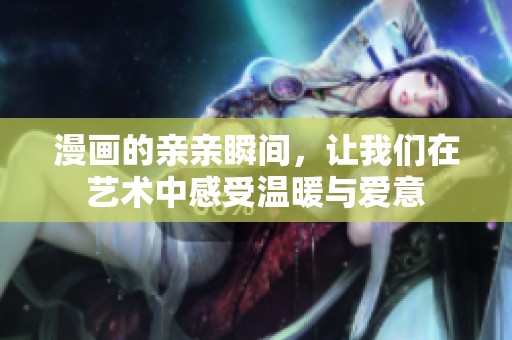 漫画的亲亲瞬间，让我们在艺术中感受温暖与爱意