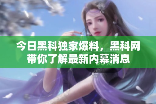 今日黑科独家爆料，黑科网带你了解最新内幕消息