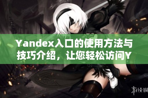 Yandex入口的使用方法与技巧介绍，让您轻松访问Yandex平台
