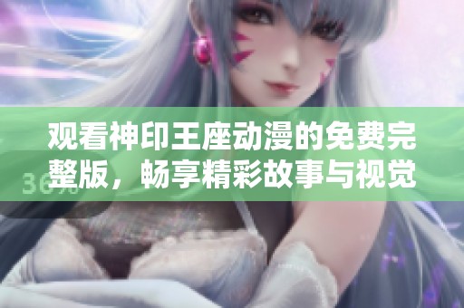 观看神印王座动漫的免费完整版，畅享精彩故事与视觉盛宴