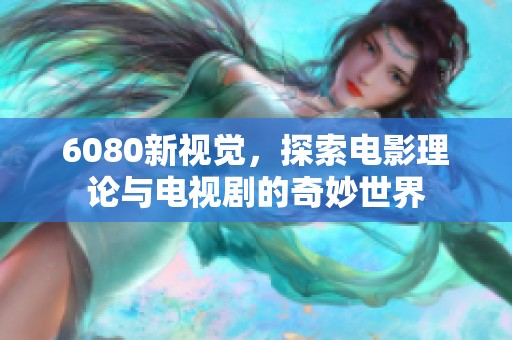 6080新视觉，探索电影理论与电视剧的奇妙世界