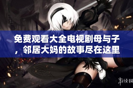 免费观看大全电视剧母与子，邻居大妈的故事尽在这里