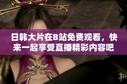 日韩大片在B站免费观看，快来一起享受直播精彩内容吧